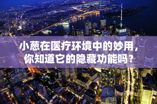 小葱在医疗环境中的妙用，你知道它的隐藏功能吗？