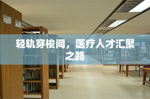 轻轨穿梭间，医疗人才汇聚之路