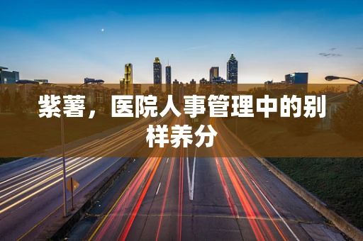 紫薯，医院人事管理中的别样养分
