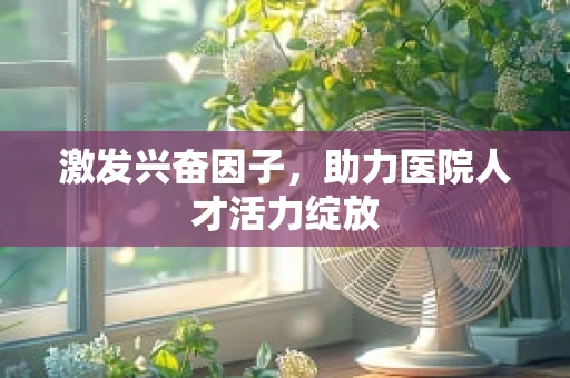 激发兴奋因子，助力医院人才活力绽放