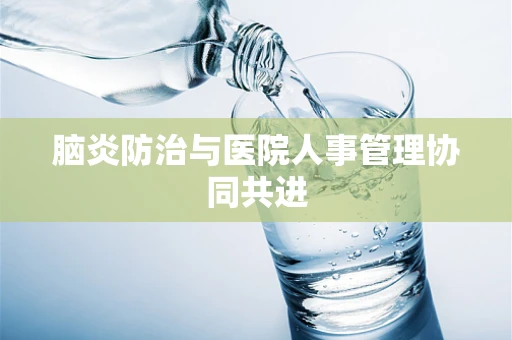 脑炎防治与医院人事管理协同共进