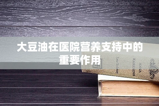 大豆油在医院营养支持中的重要作用