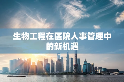 生物工程在医院人事管理中的新机遇