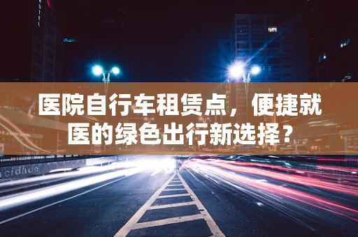 医院自行车租赁点，便捷就医的绿色出行新选择？