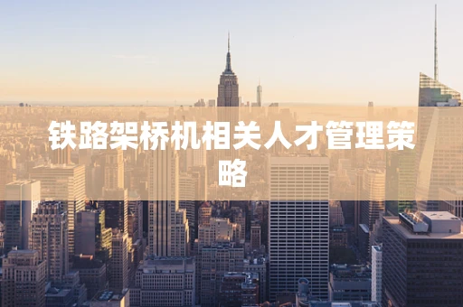 铁路架桥机相关人才管理策略