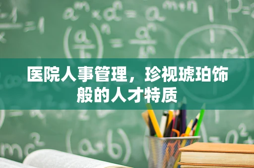 医院人事管理，珍视琥珀饰般的人才特质