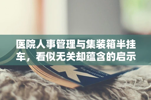 医院人事管理与集装箱半挂车，看似无关却蕴含的启示