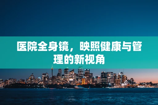 医院全身镜，映照健康与管理的新视角
