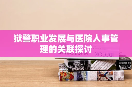 狱警职业发展与医院人事管理的关联探讨
