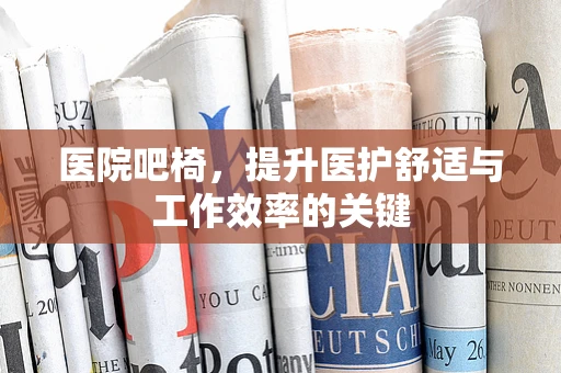 医院吧椅，提升医护舒适与工作效率的关键