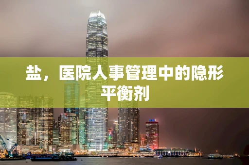 盐，医院人事管理中的隐形平衡剂