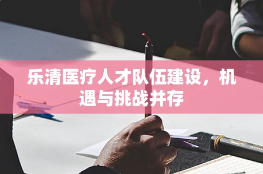 乐清医疗人才队伍建设，机遇与挑战并存