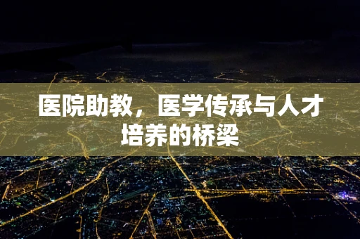 医院助教，医学传承与人才培养的桥梁