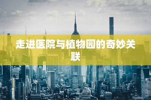 走进医院与植物园的奇妙关联
