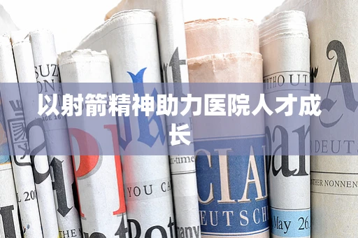 以射箭精神助力医院人才成长