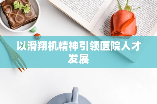 以滑翔机精神引领医院人才发展