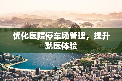 优化医院停车场管理，提升就医体验