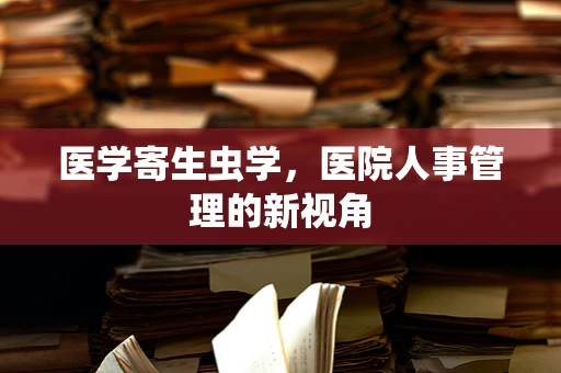 医学寄生虫学，医院人事管理的新视角