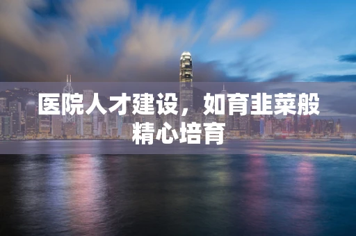 医院人才建设，如育韭菜般精心培育