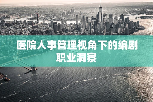 医院人事管理视角下的编剧职业洞察