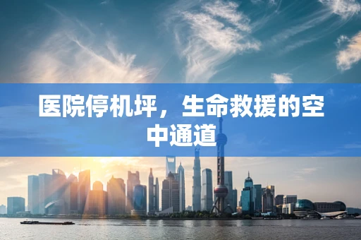 医院停机坪，生命救援的空中通道