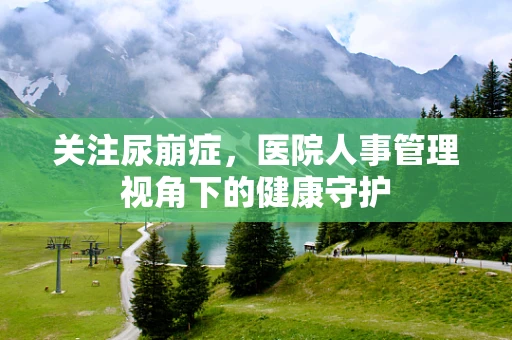 关注尿崩症，医院人事管理视角下的健康守护