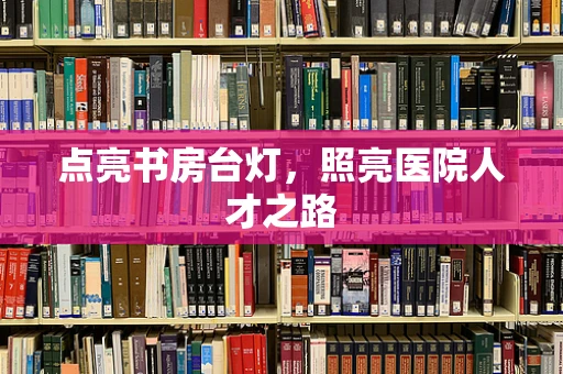 点亮书房台灯，照亮医院人才之路