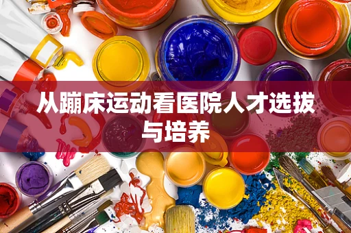 从蹦床运动看医院人才选拔与培养