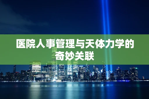医院人事管理与天体力学的奇妙关联