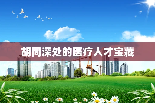 胡同深处的医疗人才宝藏