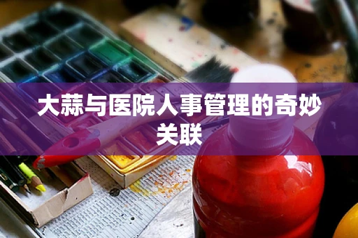 大蒜与医院人事管理的奇妙关联