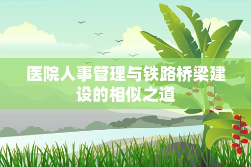 医院人事管理与铁路桥梁建设的相似之道