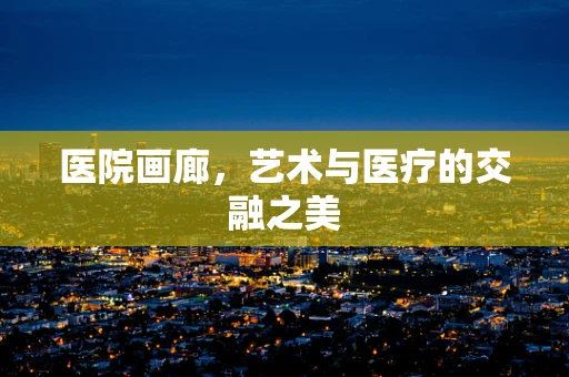 医院画廊，艺术与医疗的交融之美