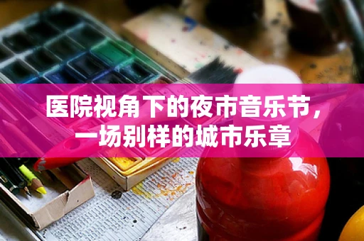 医院视角下的夜市音乐节，一场别样的城市乐章