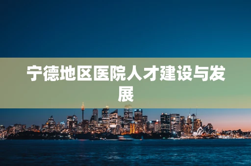 宁德地区医院人才建设与发展
