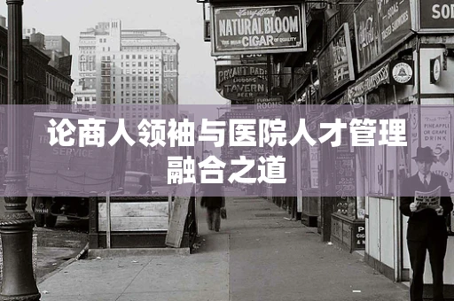 论商人领袖与医院人才管理融合之道