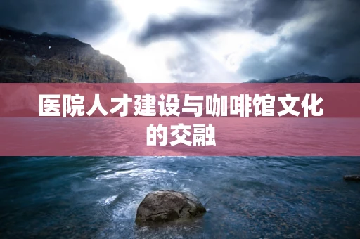 医院人才建设与咖啡馆文化的交融