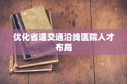 优化省道交通沿线医院人才布局
