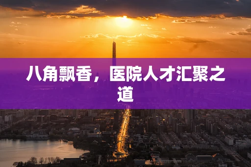 八角飘香，医院人才汇聚之道