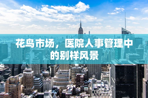 花鸟市场，医院人事管理中的别样风景