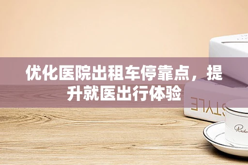 优化医院出租车停靠点，提升就医出行体验
