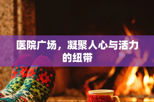 医院广场，凝聚人心与活力的纽带
