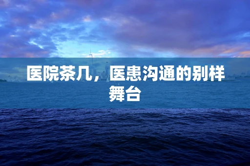 医院茶几，医患沟通的别样舞台