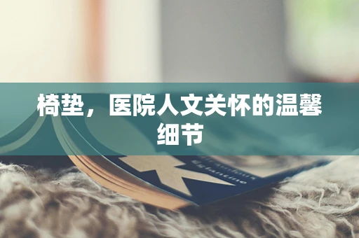 椅垫，医院人文关怀的温馨细节