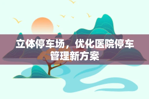 立体停车场，优化医院停车管理新方案