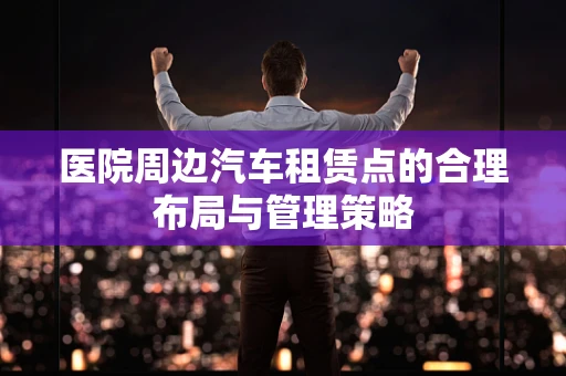医院周边汽车租赁点的合理布局与管理策略