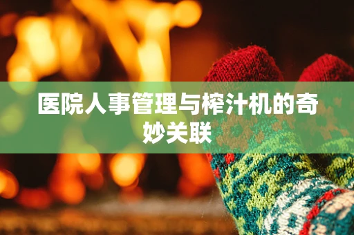 医院人事管理与榨汁机的奇妙关联