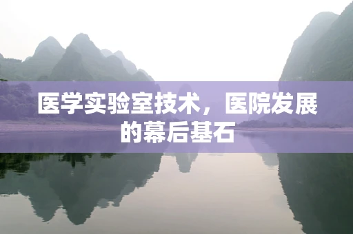 医学实验室技术，医院发展的幕后基石