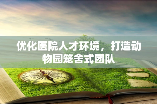 优化医院人才环境，打造动物园笼舍式团队