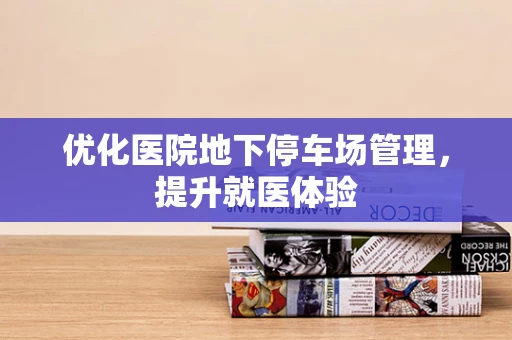 优化医院地下停车场管理，提升就医体验